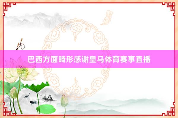 巴西方面畸形感谢皇马体育赛事直播