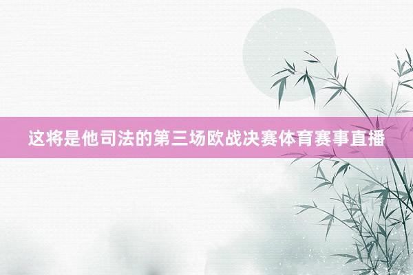 这将是他司法的第三场欧战决赛体育赛事直播
