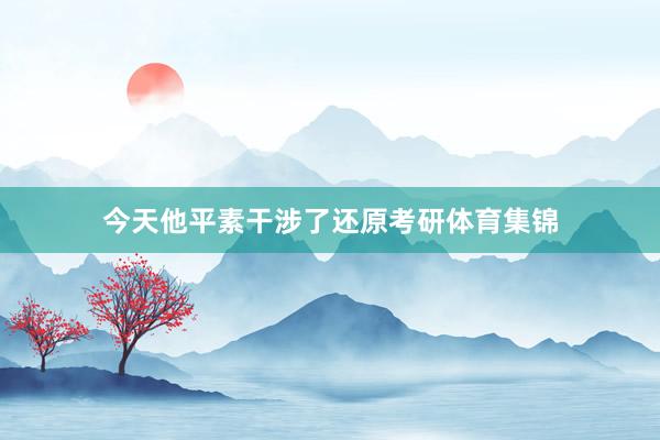 今天他平素干涉了还原考研体育集锦