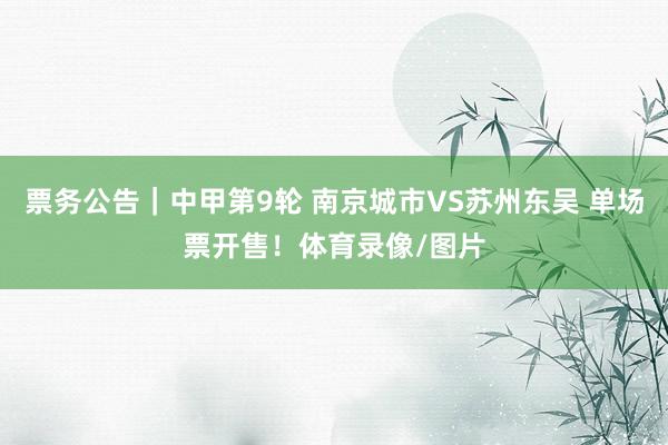 票务公告｜中甲第9轮 南京城市VS苏州东吴 单场票开售！体育录像/图片