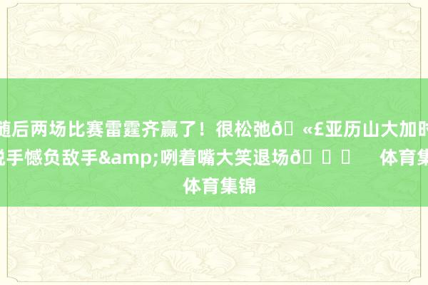 随后两场比赛雷霆齐赢了！很松弛🫣亚历山大加时0脱手憾负敌手&咧着嘴大笑退场😁    体育集锦