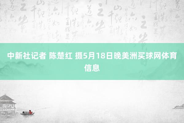 中新社记者 陈楚红 摄　　5月18日晚美洲买球网体育信息