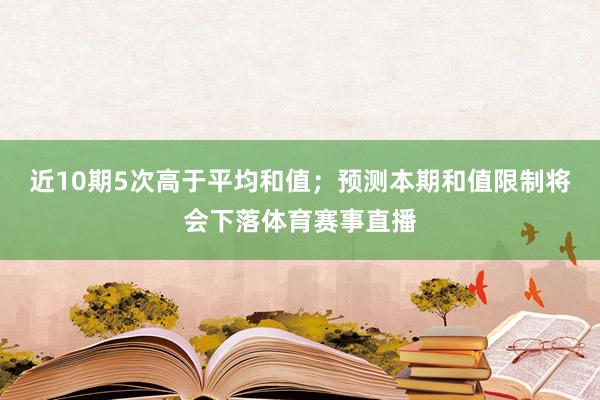 近10期5次高于平均和值；预测本期和值限制将会下落体育赛事直播
