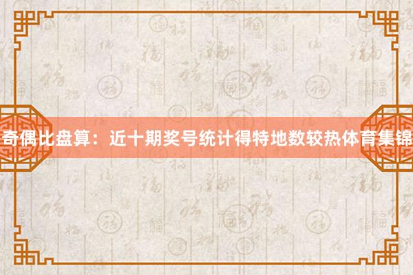 奇偶比盘算：近十期奖号统计得特地数较热体育集锦