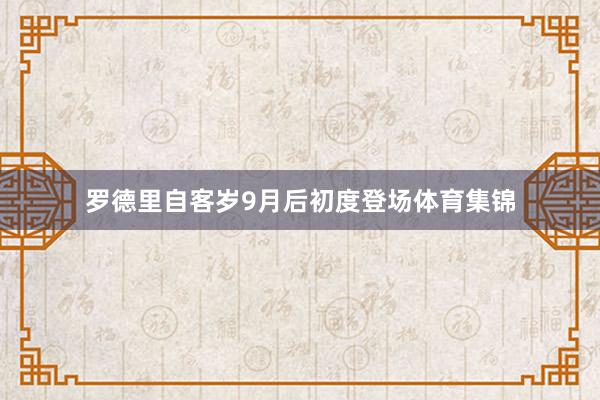 罗德里自客岁9月后初度登场体育集锦