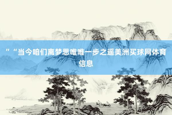 ”“当今咱们离梦思唯唯一步之遥美洲买球网体育信息
