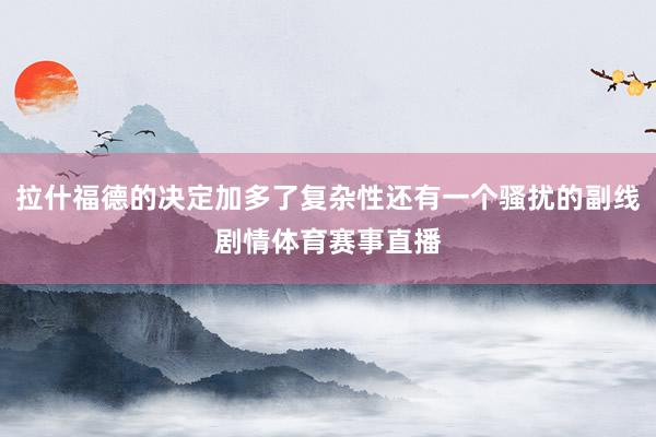 拉什福德的决定加多了复杂性还有一个骚扰的副线剧情体育赛事直播