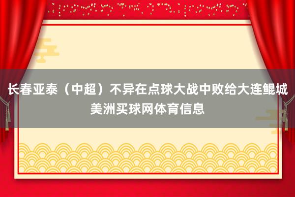 长春亚泰（中超）不异在点球大战中败给大连鲲城美洲买球网体育信息