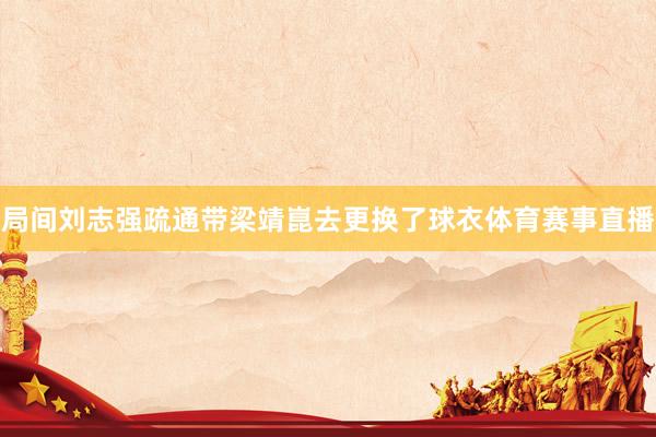 局间刘志强疏通带梁靖崑去更换了球衣体育赛事直播