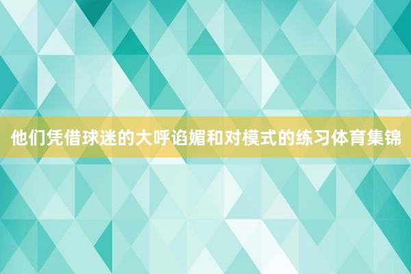 他们凭借球迷的大呼谄媚和对模式的练习体育集锦