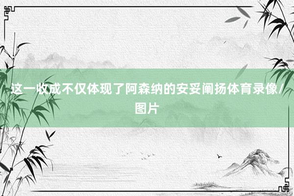 这一收成不仅体现了阿森纳的安妥阐扬体育录像/图片