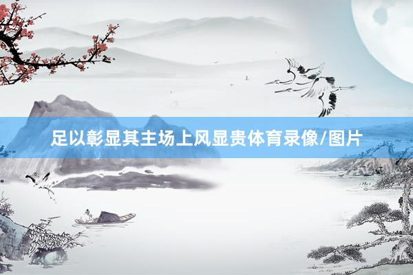 足以彰显其主场上风显贵体育录像/图片