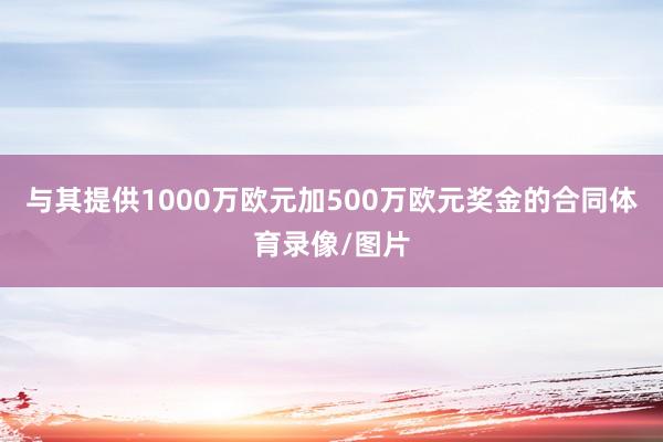 与其提供1000万欧元加500万欧元奖金的合同体育录像/图片