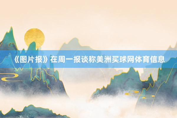 《图片报》在周一报谈称美洲买球网体育信息