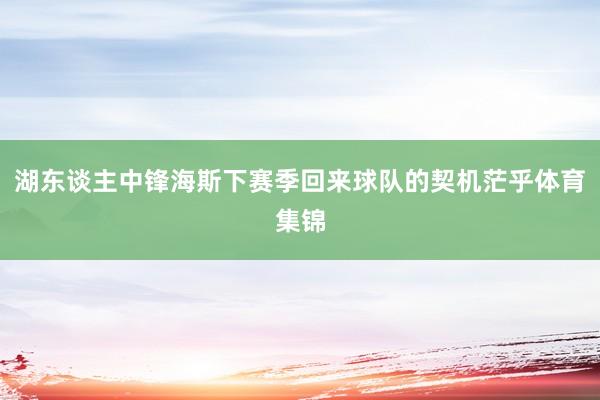 湖东谈主中锋海斯下赛季回来球队的契机茫乎体育集锦