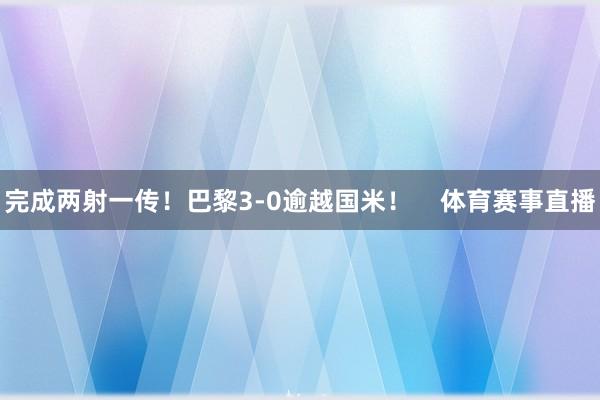 完成两射一传！巴黎3-0逾越国米！    体育赛事直播