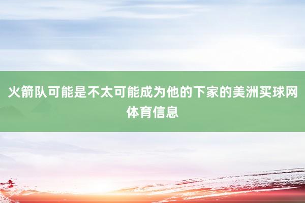 火箭队可能是不太可能成为他的下家的美洲买球网体育信息