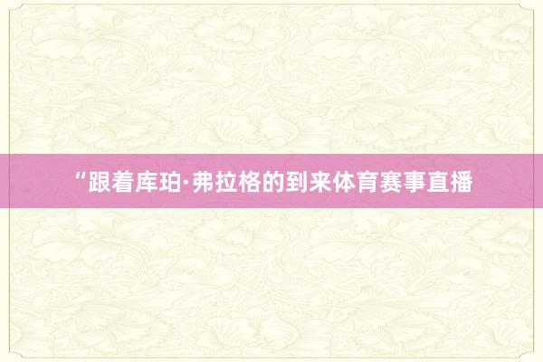 “跟着库珀·弗拉格的到来体育赛事直播