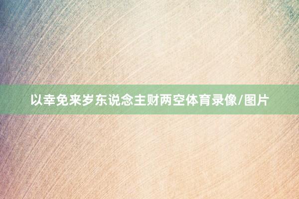 以幸免来岁东说念主财两空体育录像/图片