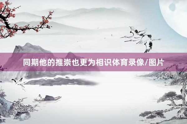 同期他的推崇也更为相识体育录像/图片