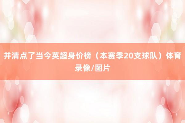 并清点了当今英超身价榜（本赛季20支球队）体育录像/图片