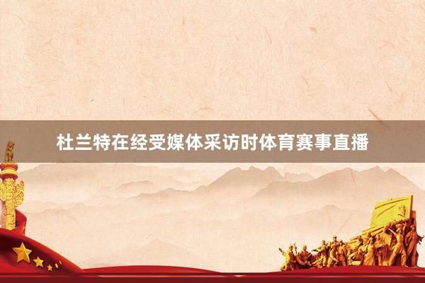 杜兰特在经受媒体采访时体育赛事直播