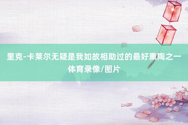 里克-卡莱尔无疑是我如故相助过的最好熏陶之一体育录像/图片