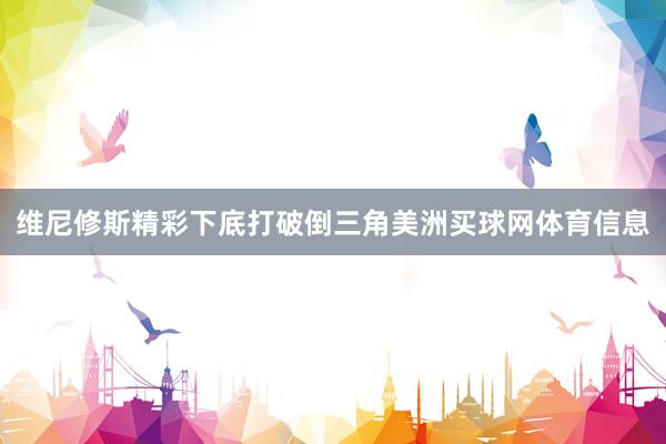 维尼修斯精彩下底打破倒三角美洲买球网体育信息