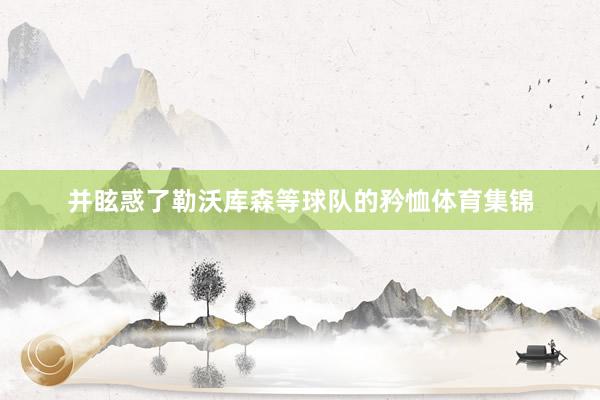并眩惑了勒沃库森等球队的矜恤体育集锦
