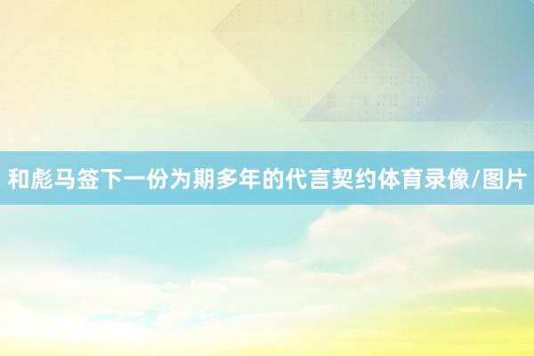 和彪马签下一份为期多年的代言契约体育录像/图片