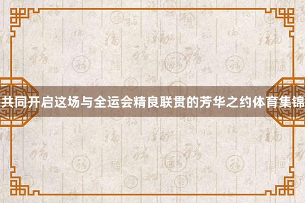 共同开启这场与全运会精良联贯的芳华之约体育集锦