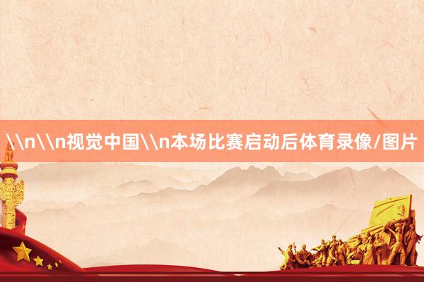 \n\n视觉中国\n本场比赛启动后体育录像/图片
