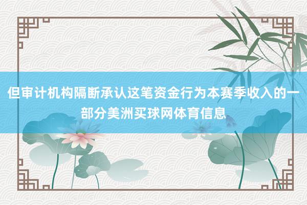 但审计机构隔断承认这笔资金行为本赛季收入的一部分美洲买球网体育信息