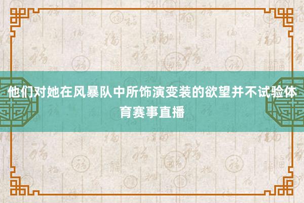 他们对她在风暴队中所饰演变装的欲望并不试验体育赛事直播