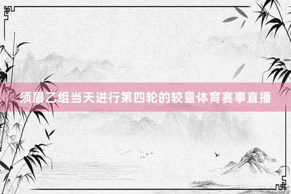 须眉乙组当天进行第四轮的较量体育赛事直播