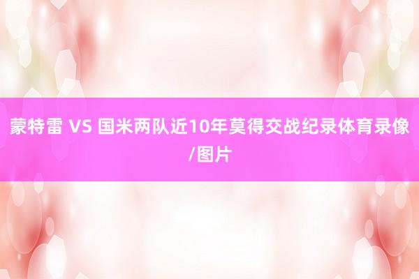 蒙特雷 VS 国米两队近10年莫得交战纪录体育录像/图片