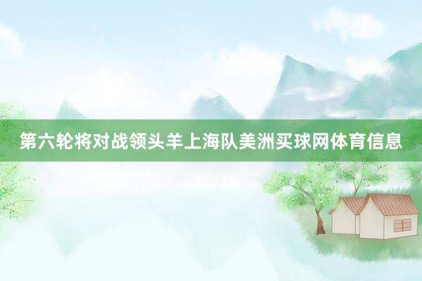 第六轮将对战领头羊上海队美洲买球网体育信息