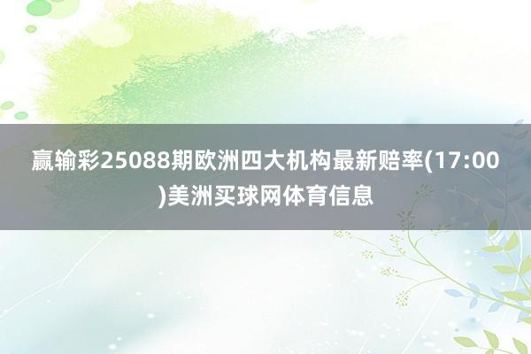 赢输彩25088期欧洲四大机构最新赔率(17:00)美洲买球网体育信息