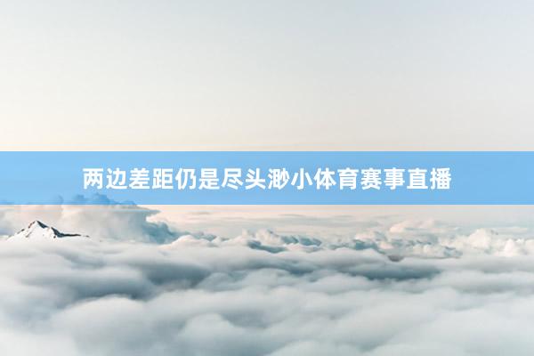 两边差距仍是尽头渺小体育赛事直播