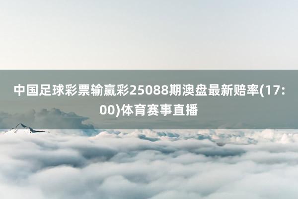 中国足球彩票输赢彩25088期澳盘最新赔率(17:00)体育赛事直播