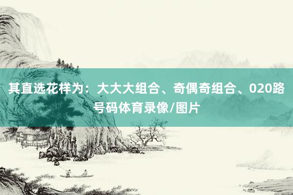 其直选花样为：大大大组合、奇偶奇组合、020路号码体育录像/图片