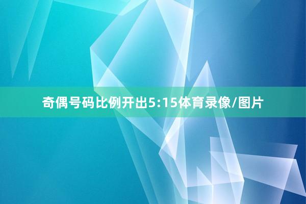 奇偶号码比例开出5:15体育录像/图片
