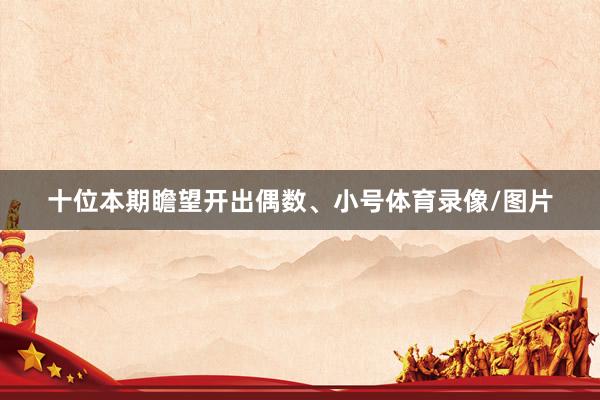 十位本期瞻望开出偶数、小号体育录像/图片