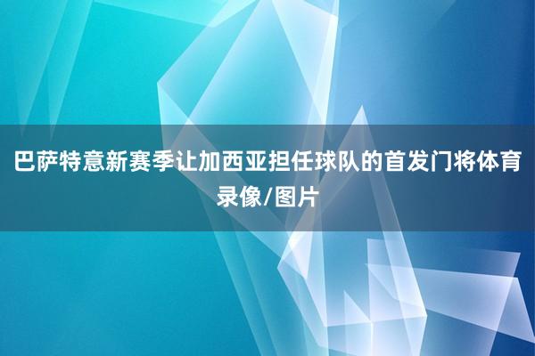 巴萨特意新赛季让加西亚担任球队的首发门将体育录像/图片