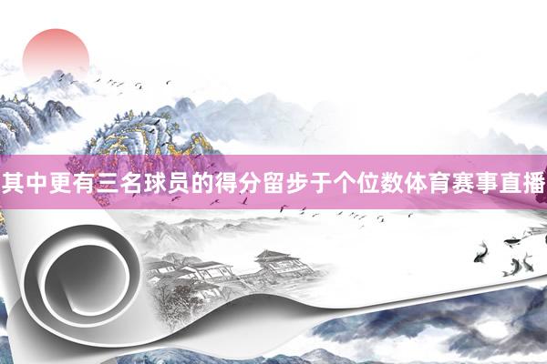 其中更有三名球员的得分留步于个位数体育赛事直播