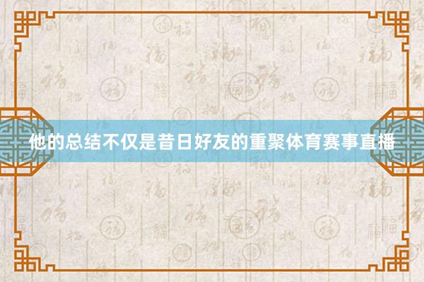 他的总结不仅是昔日好友的重聚体育赛事直播
