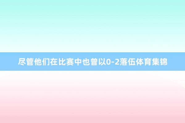尽管他们在比赛中也曾以0-2落伍体育集锦