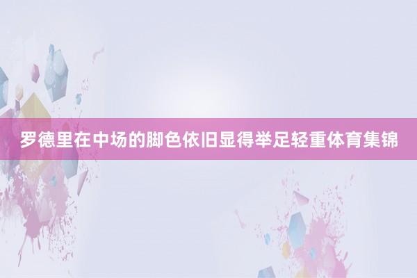 罗德里在中场的脚色依旧显得举足轻重体育集锦