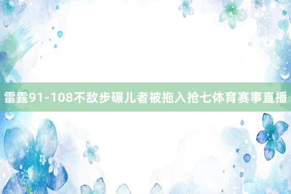 雷霆91-108不敌步碾儿者被拖入抢七体育赛事直播