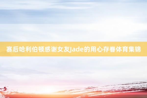 赛后哈利伯顿感谢女友Jade的用心存眷体育集锦
